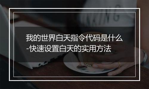 我的世界白天指令代码是什么-快速设置白天的实用方法