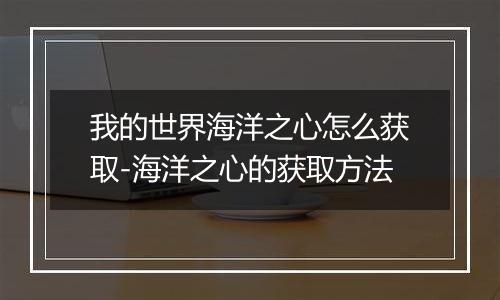 我的世界海洋之心怎么获取-海洋之心的获取方法