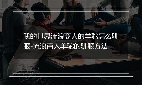 我的世界流浪商人的羊驼怎么驯服-流浪商人羊驼的驯服方法