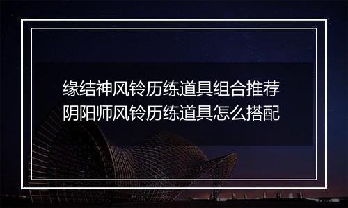 缘结神风铃历练道具组合推荐 阴阳师风铃历练道具怎么搭配