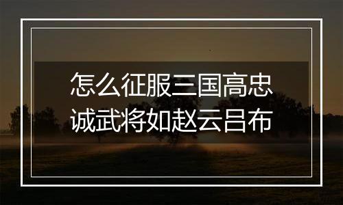 怎么征服三国高忠诚武将如赵云吕布