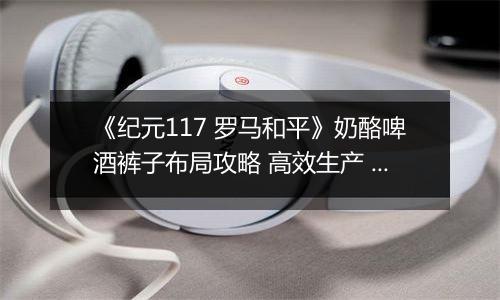 《纪元117 罗马和平》奶酪啤酒裤子布局攻略 高效生产 民生拉满