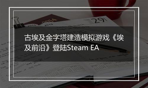 古埃及金字塔建造模拟游戏《埃及前沿》登陆Steam EA