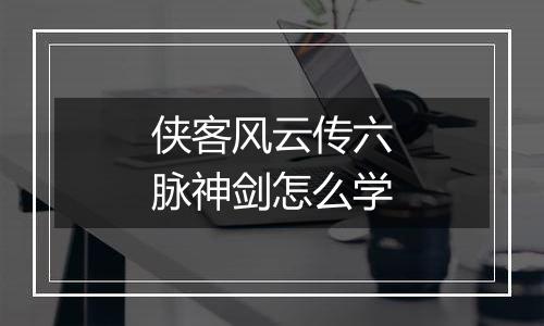 侠客风云传六脉神剑怎么学