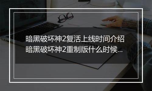 暗黑破坏神2复活上线时间介绍 暗黑破坏神2重制版什么时候出