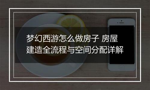 梦幻西游怎么做房子 房屋建造全流程与空间分配详解