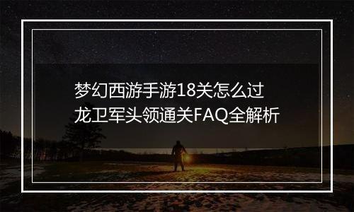梦幻西游手游18关怎么过 龙卫军头领通关FAQ全解析