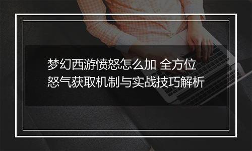梦幻西游愤怒怎么加 全方位怒气获取机制与实战技巧解析