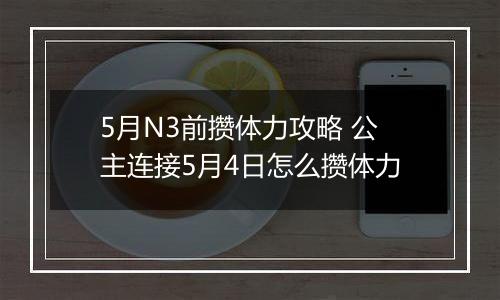 5月N3前攒体力攻略 公主连接5月4日怎么攒体力