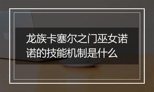 龙族卡塞尔之门巫女诺诺的技能机制是什么