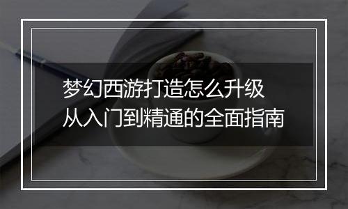 梦幻西游打造怎么升级 从入门到精通的全面指南