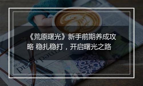 《荒原曙光》新手前期养成攻略 稳扎稳打，开启曙光之路