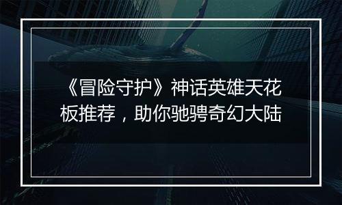 《冒险守护》神话英雄天花板推荐，助你驰骋奇幻大陆