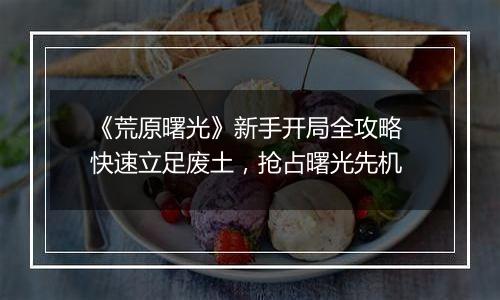 《荒原曙光》新手开局全攻略 快速立足废土，抢占曙光先机