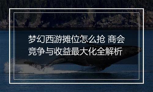 梦幻西游摊位怎么抢 商会竞争与收益最大化全解析