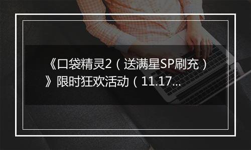 《口袋精灵2（送满星SP刷充）》限时狂欢活动（11.17-11.23）