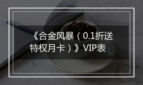 《合金风暴（0.1折送特权月卡）》VIP表