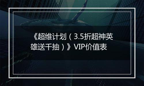 《超维计划（3.5折超神英雄送千抽）》VIP价值表