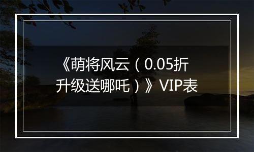 《萌将风云（0.05折升级送哪吒）》VIP表