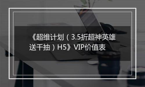 《超维计划（3.5折超神英雄送千抽）H5》VIP价值表