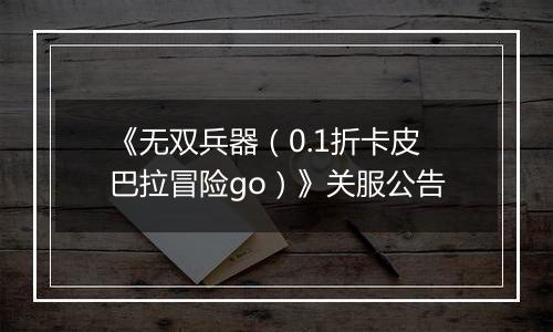 《无双兵器（0.1折卡皮巴拉冒险go）》关服公告